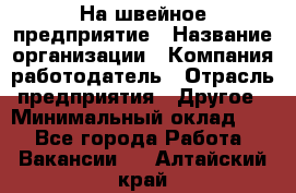 На швейное предприятие › Название организации ­ Компания-работодатель › Отрасль предприятия ­ Другое › Минимальный оклад ­ 1 - Все города Работа » Вакансии   . Алтайский край